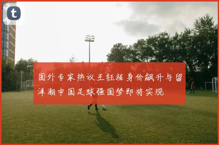 国外专家热议王钰栋身价飙升与留洋潮中国足球强国梦即将实现