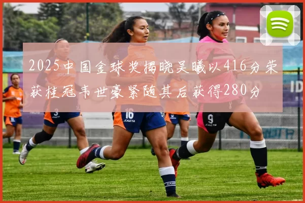 2025中国金球奖揭晓吴曦以416分荣获桂冠韦世豪紧随其后获得280分