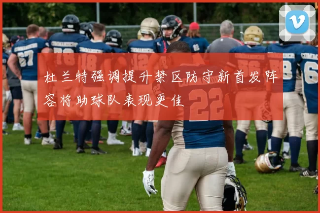 杜兰特强调提升禁区防守新首发阵容将助球队表现更佳