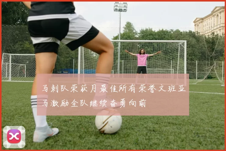 马刺队荣获月最佳所有荣誉文班亚马激励全队继续奋勇向前