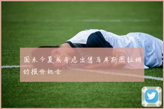 国米今夏或考虑出售马库斯图拉姆的报价机会