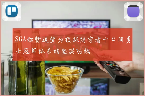 SGA称赞追梦为顶级防守者十年间勇士冠军体系的坚实防线