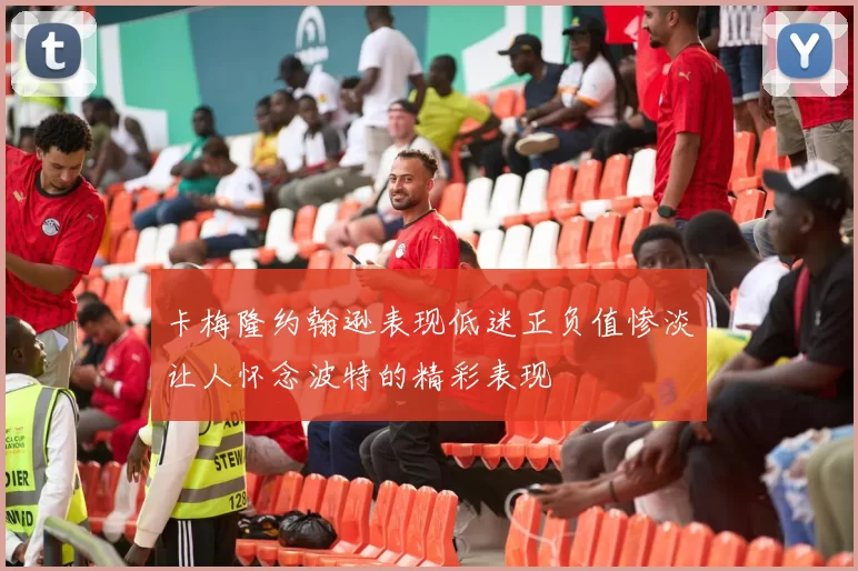 卡梅隆约翰逊表现低迷正负值惨淡让人怀念波特的精彩表现