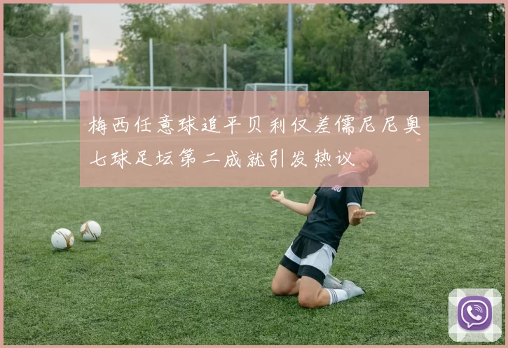 梅西任意球追平贝利仅差儒尼尼奥七球足坛第二成就引发热议