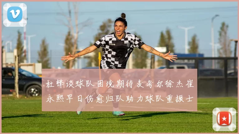 杜锋谈球队困境期待麦考尔徐杰崔永熙早日伤愈归队助力球队重振士气