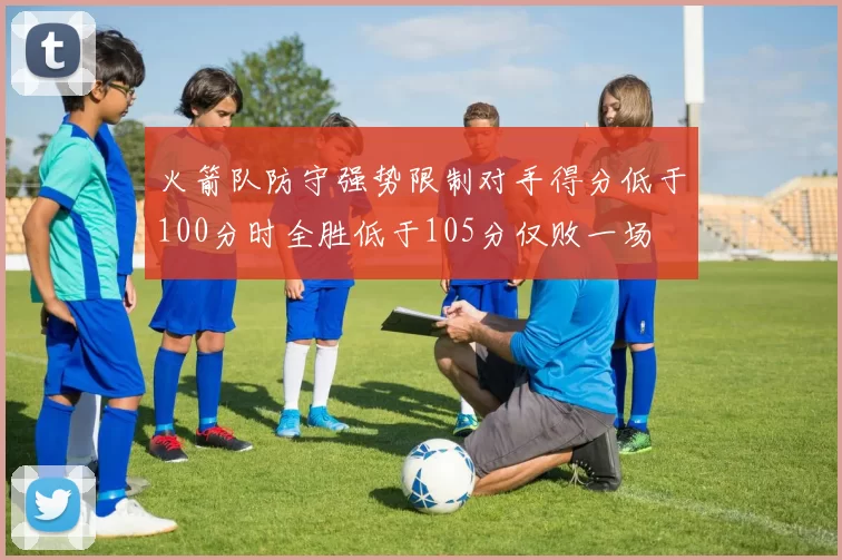 火箭队防守强势限制对手得分低于100分时全胜低于105分仅败一场