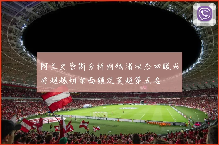 阿兰史密斯分析利物浦状态回暖或将超越切尔西锁定英超第五名