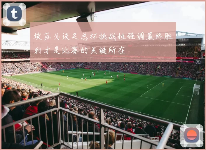 埃苏戈谈足总杯挑战性强调最终胜利才是比赛的关键所在
