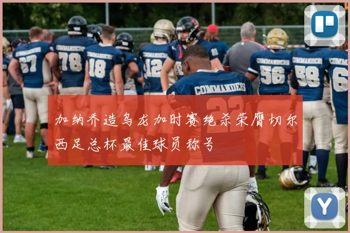 加纳乔造乌龙加时赛绝杀荣膺切尔西足总杯最佳球员称号