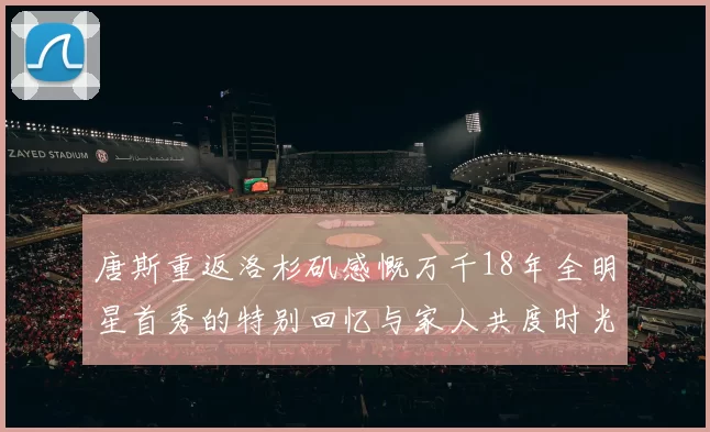 唐斯重返洛杉矶感慨万千18年全明星首秀的特别回忆与家人共度时光