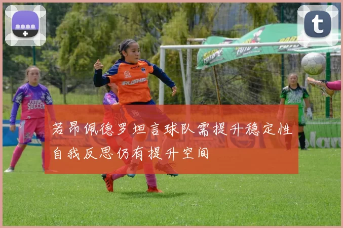 若昂佩德罗坦言球队需提升稳定性自我反思仍有提升空间