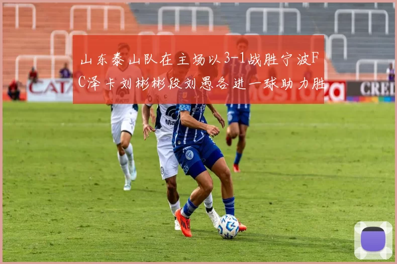 山东泰山队在主场以3-1战胜宁波FC泽卡刘彬彬段刘愚各进一球助力胜利