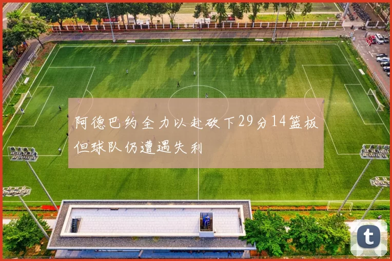 阿德巴约全力以赴砍下29分14篮板但球队仍遭遇失利