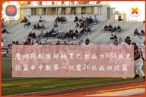 詹姆斯距离超越贾巴尔成为NBA历史投篮命中数第一仅需26记成功投篮