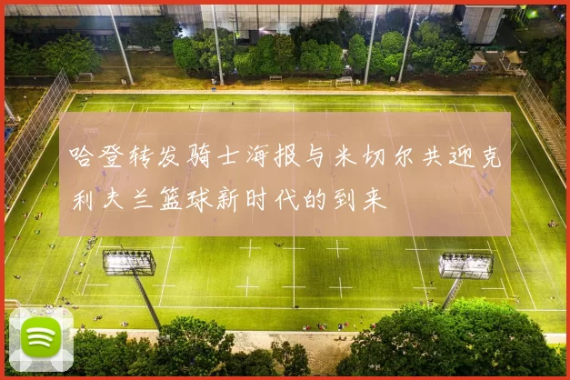 哈登转发骑士海报与米切尔共迎克利夫兰篮球新时代的到来