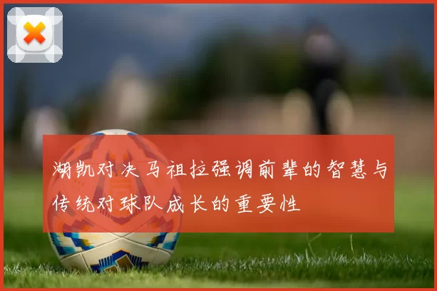 湖凯对决马祖拉强调前辈的智慧与传统对球队成长的重要性