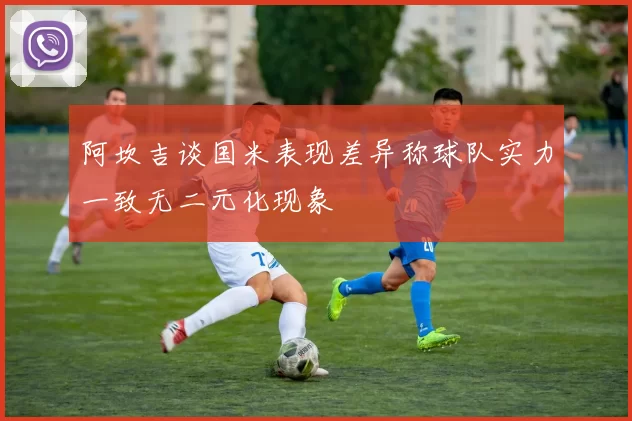 阿坎吉谈国米表现差异称球队实力一致无二元化现象