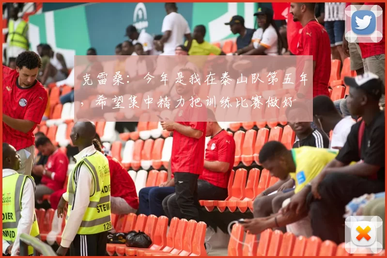克雷桑：今年是我在泰山队第五年，希望集中精力把训练比赛做好